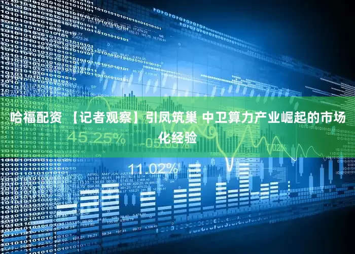 哈福配资 【记者观察】引凤筑巢 中卫算力产业崛起的市场化经验