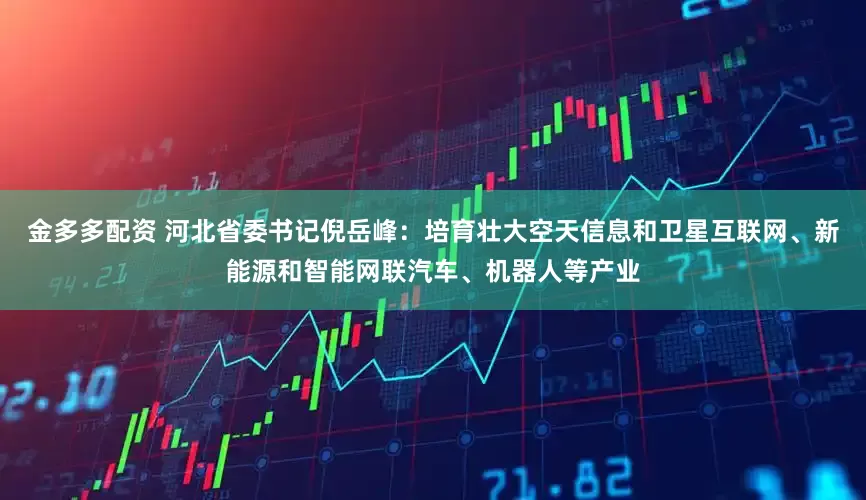 金多多配资 河北省委书记倪岳峰：培育壮大空天信息和卫星互联网、新能源和智能网联汽车、机器人等产业