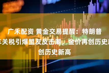 广禾配资 黄金交易提醒：特朗普汽车关税引爆盟友反击潮，金价再创历史新高