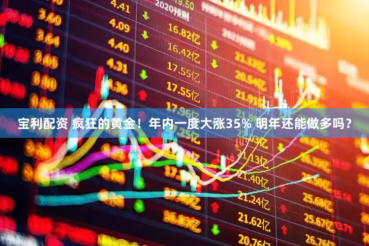 宝利配资 疯狂的黄金！年内一度大涨35% 明年还能做多吗？