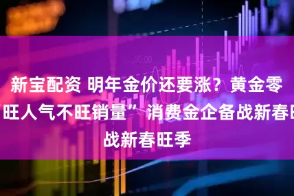 新宝配资 明年金价还要涨？黄金零售“旺人气不旺销量” 消费金企备战新春旺季