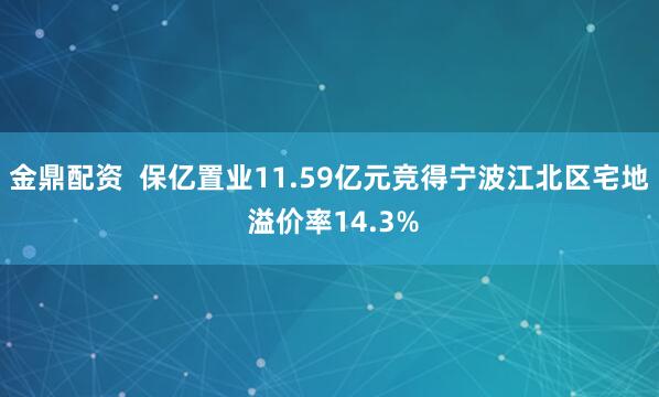 金鼎配资  保亿置业11.59亿元竞得宁波江北区宅地 溢价率14.3%