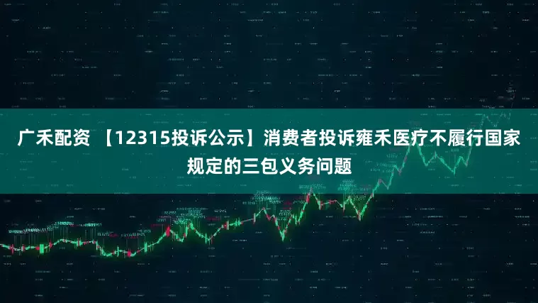 广禾配资 【12315投诉公示】消费者投诉雍禾医疗不履行国家规定的三包义务问题