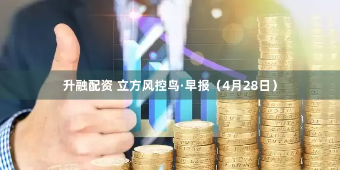 升融配资 立方风控鸟·早报（4月28日）