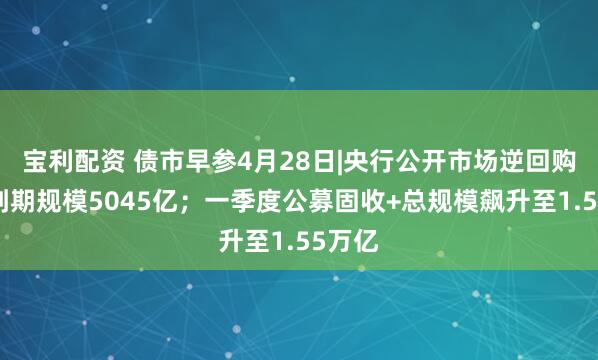 宝利配资 债市早参4月28日|央行公开市场逆回购本周到期规模5045亿；一季度公募固收+总规模飙升至1.55万亿