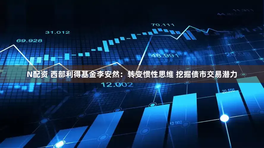 N配资 西部利得基金李安然：转变惯性思维 挖掘债市交易潜力