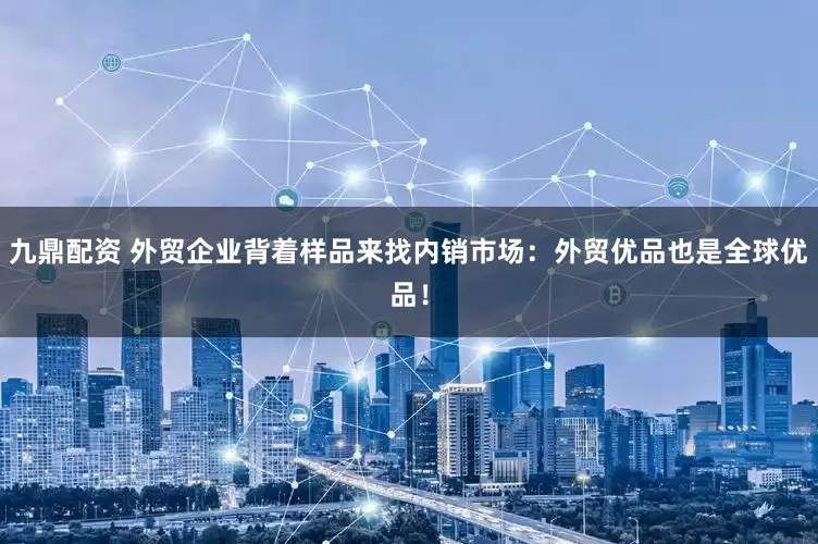 九鼎配资 外贸企业背着样品来找内销市场：外贸优品也是全球优品！