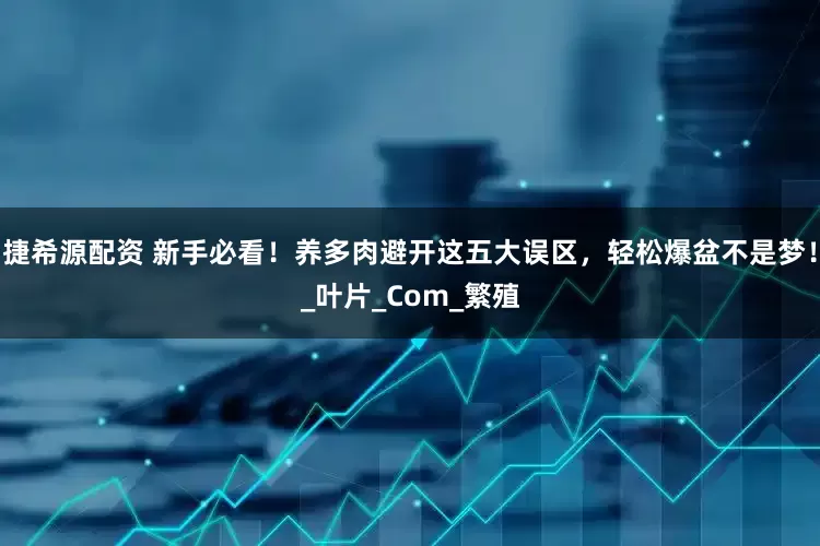 捷希源配资 新手必看！养多肉避开这五大误区，轻松爆盆不是梦！_叶片_Com_繁殖