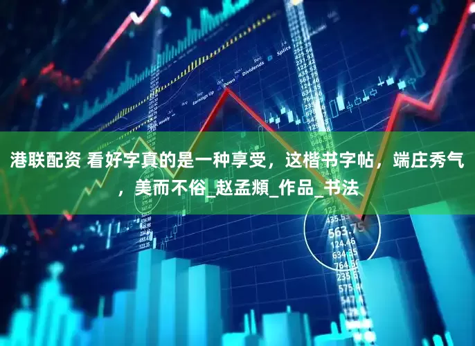 港联配资 看好字真的是一种享受，这楷书字帖，端庄秀气，美而不俗_赵孟頫_作品_书法