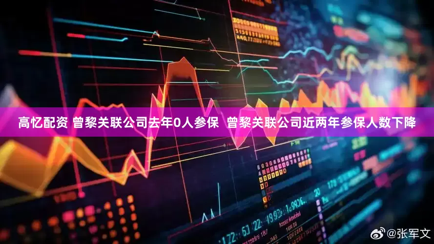高忆配资 曾黎关联公司去年0人参保  曾黎关联公司近两年参保人数下降