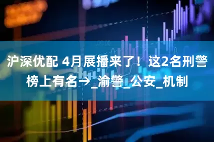 沪深优配 4月展播来了！这2名刑警榜上有名→_渝警_公安_机制