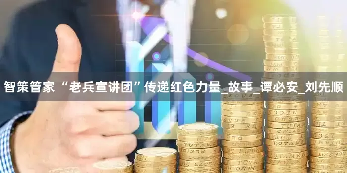 智策管家 “老兵宣讲团”传递红色力量_故事_谭必安_刘先顺