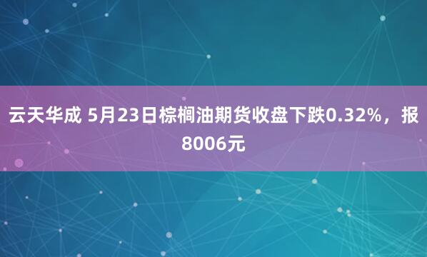 云天华成 5月23日棕榈油期货收盘下跌0.32%，报8006元