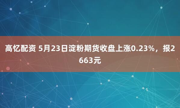 高忆配资 5月23日淀粉期货收盘上涨0.23%，报2663元