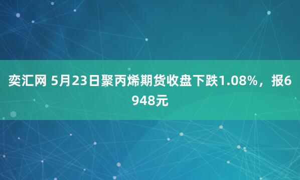 奕汇网 5月23日聚丙烯期货收盘下跌1.08%，报6948元