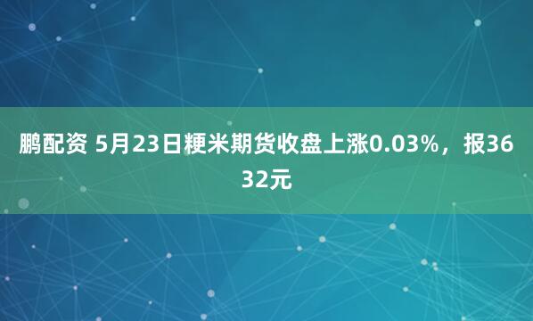 鹏配资 5月23日粳米期货收盘上涨0.03%，报3632元
