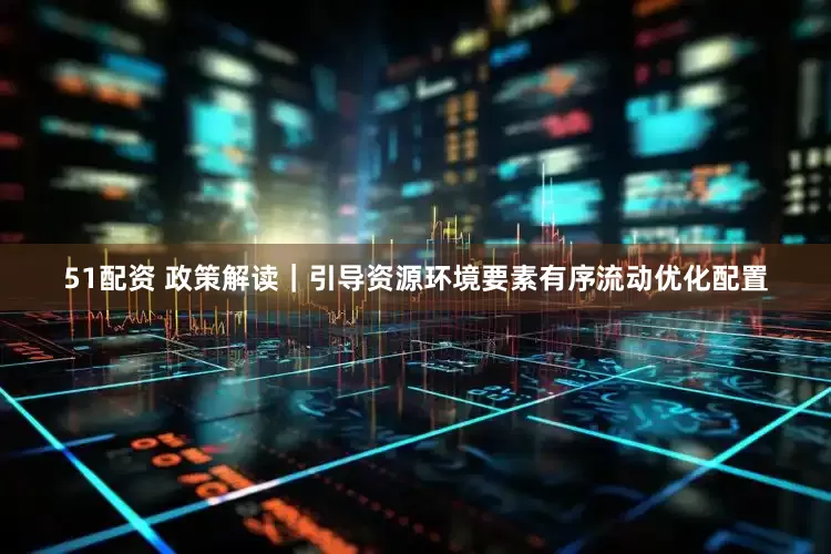 51配资 政策解读｜引导资源环境要素有序流动优化配置