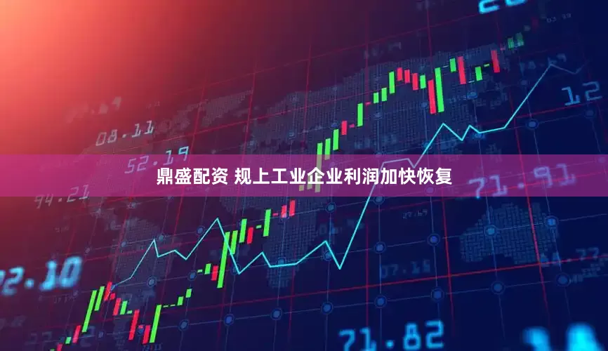 鼎盛配资 规上工业企业利润加快恢复