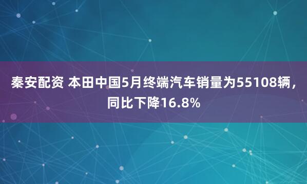 秦安配资 本田中国5月终端汽车销量为55108辆，同比下降16.8%