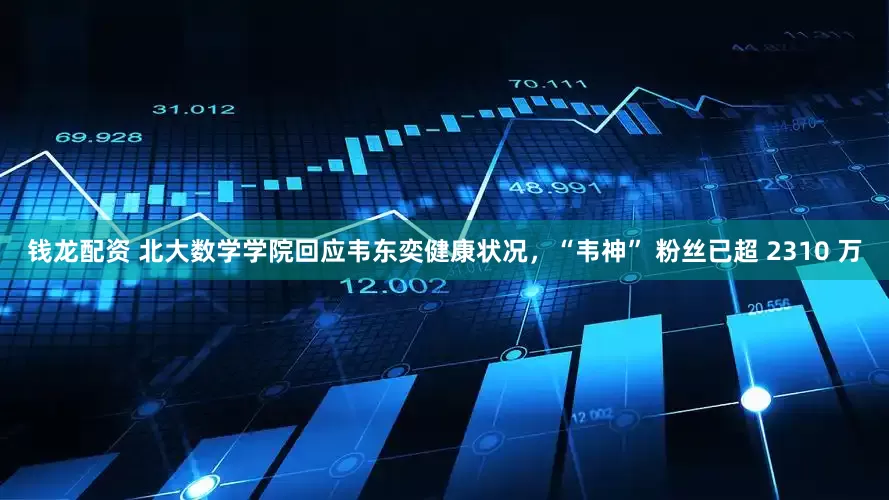 钱龙配资 北大数学学院回应韦东奕健康状况，“韦神” 粉丝已超 2310 万
