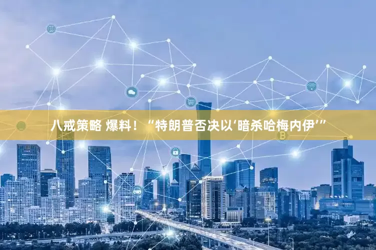 八戒策略 爆料！“特朗普否决以‘暗杀哈梅内伊’”
