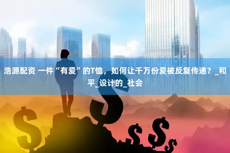 浩源配资 一件“有爱”的T恤，如何让千万份爱被反复传递？_和平_设计的_社会