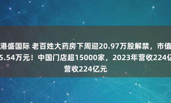 港盛国际 老百姓大药房下周迎20.97万股解禁，市值405.54万元！中国门店超15000家，2023年营收224亿元