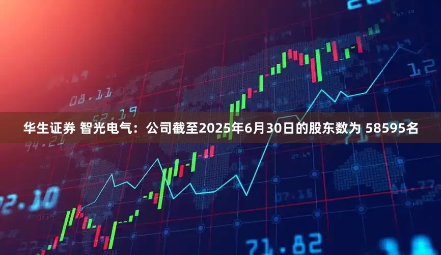 华生证券 智光电气：公司截至2025年6月30日的股东数为 58595名