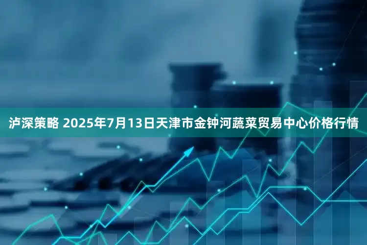 泸深策略 2025年7月13日天津市金钟河蔬菜贸易中心价格行情