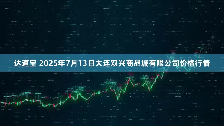 达道宝 2025年7月13日大连双兴商品城有限公司价格行情