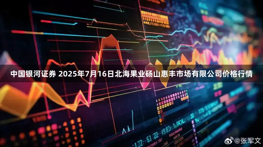 中国银河证券 2025年7月16日北海果业砀山惠丰市场有限公司价格行情