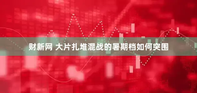 财新网 大片扎堆混战的暑期档如何突围