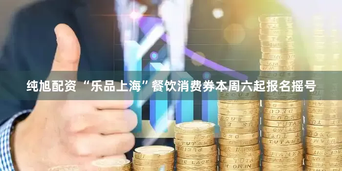 纯旭配资 “乐品上海”餐饮消费券本周六起报名摇号