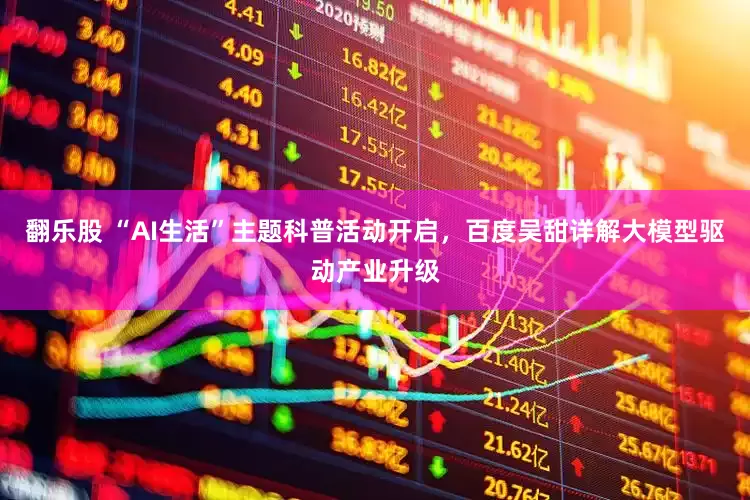 翻乐股 “AI生活”主题科普活动开启，百度吴甜详解大模型驱动产业升级