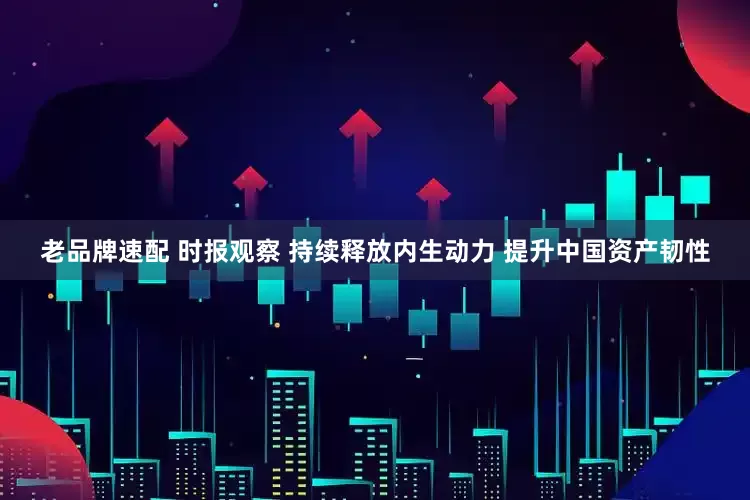 老品牌速配 时报观察 持续释放内生动力 提升中国资产韧性