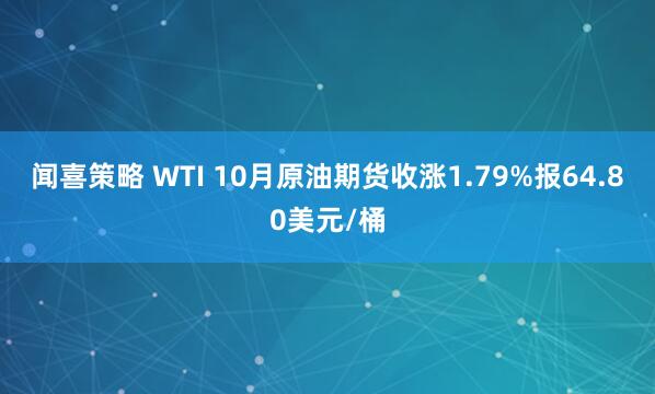 闻喜策略 WTI 10月原油期货收涨1.79%报64.80美元/桶
