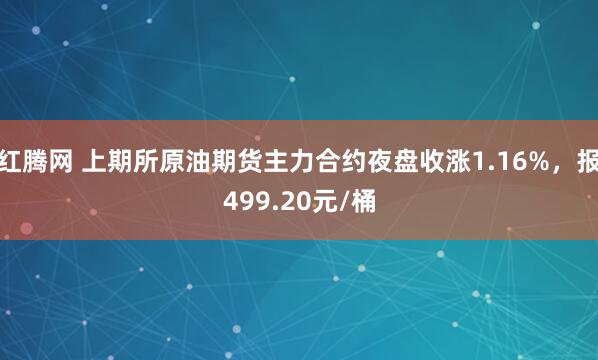 红腾网 上期所原油期货主力合约夜盘收涨1.16%，报499.20元/桶