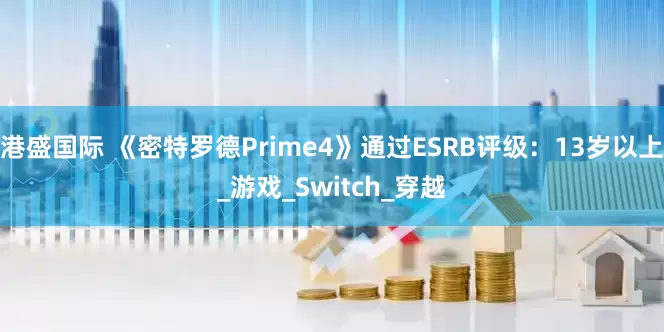 港盛国际 《密特罗德Prime4》通过ESRB评级：13岁以上_游戏_Switch_穿越