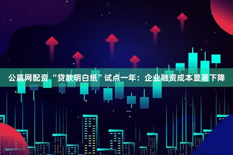 公赢网配资 “贷款明白纸”试点一年：企业融资成本显著下降