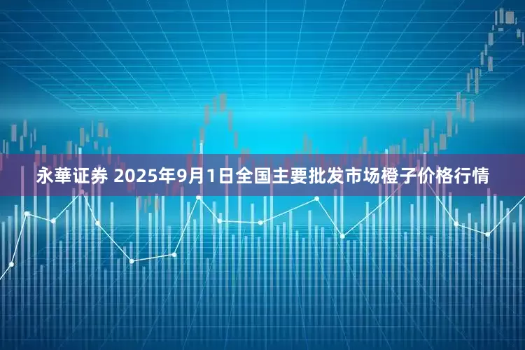 永華证券 2025年9月1日全国主要批发市场橙子价格行情