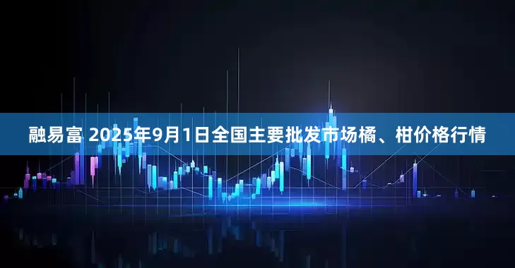 融易富 2025年9月1日全国主要批发市场橘、柑价格行情