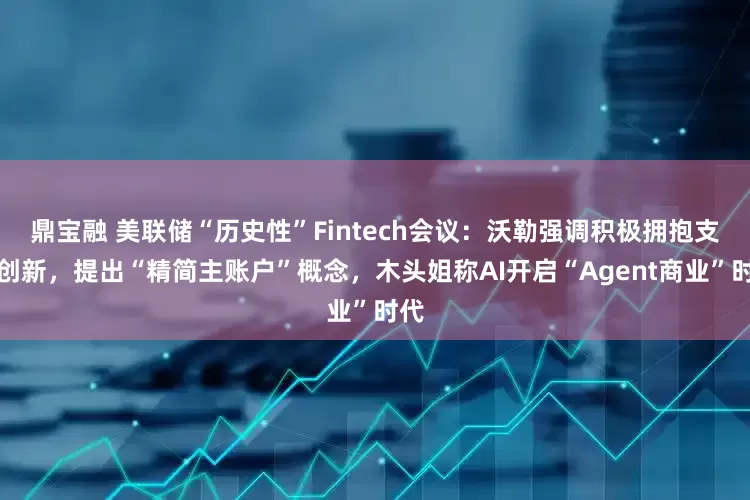 鼎宝融 美联储“历史性”Fintech会议：沃勒强调积极拥抱支付创新，提出“精简主账户”概念，木头姐称AI开启“Agent商业”时代