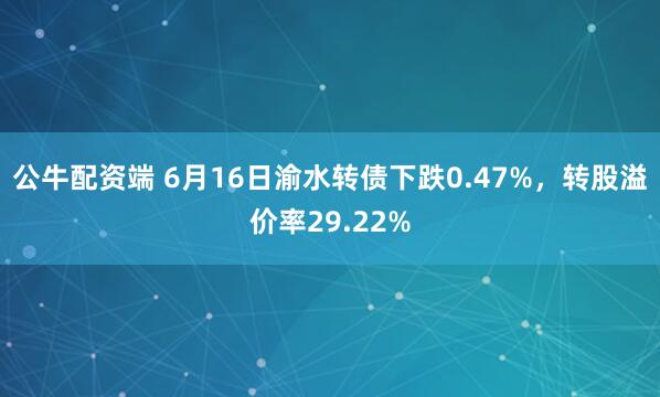 公牛配资端 6月16日渝水转债下跌0.47%，转股溢价率29.22%