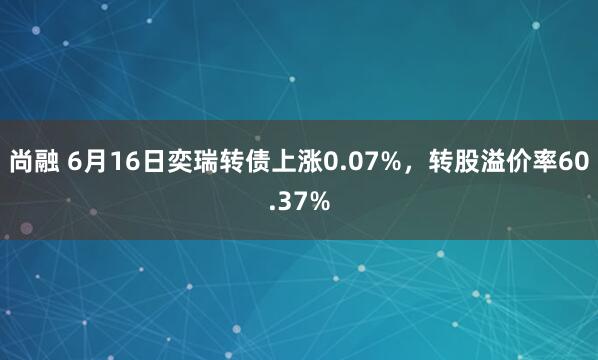 尚融 6月16日奕瑞转债上涨0.07%，转股溢价率60.37%