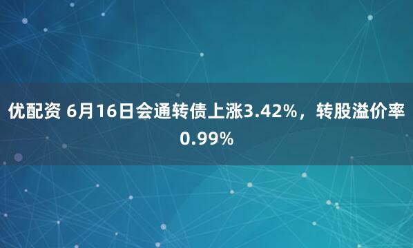 优配资 6月16日会通转债上涨3.42%，转股溢价率0.99%