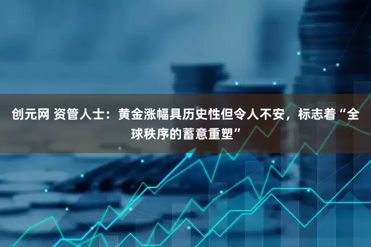 创元网 资管人士：黄金涨幅具历史性但令人不安，标志着“全球秩序的蓄意重塑”