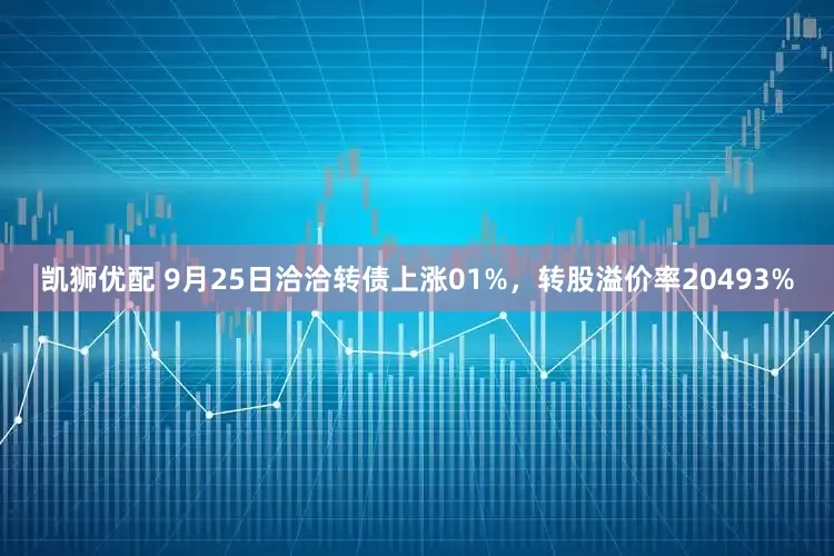 凯狮优配 9月25日洽洽转债上涨01%，转股溢价率20493%