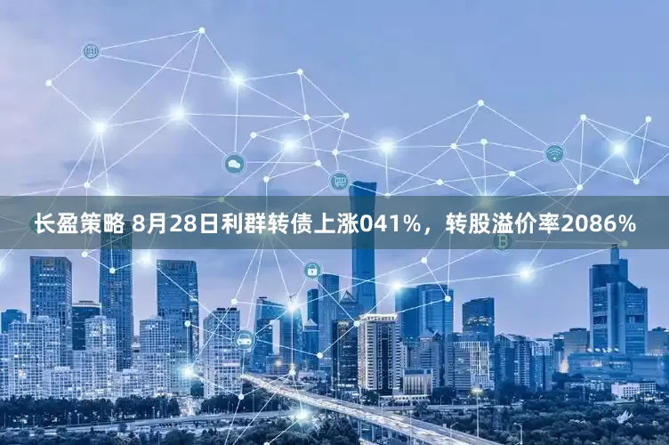 长盈策略 8月28日利群转债上涨041%，转股溢价率2086%