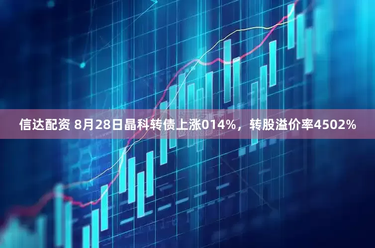 信达配资 8月28日晶科转债上涨014%，转股溢价率4502%