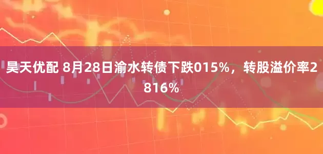 昊天优配 8月28日渝水转债下跌015%，转股溢价率2816%